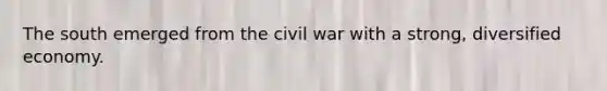 The south emerged from the civil war with a strong, diversified economy.