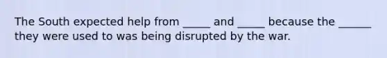 The South expected help from _____ and _____ because the ______ they were used to was being disrupted by the war.