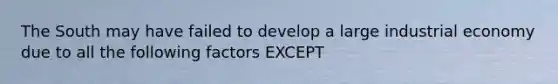 The South may have failed to develop a large industrial economy due to all the following factors EXCEPT