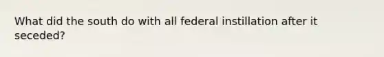 What did the south do with all federal instillation after it seceded?