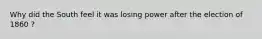 Why did the South feel it was losing power after the election of 1860 ?