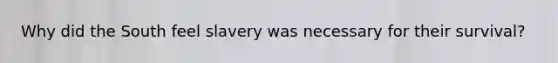Why did the South feel slavery was necessary for their survival?