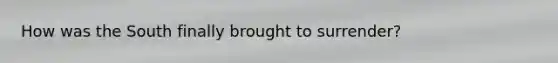 How was the South finally brought to surrender?