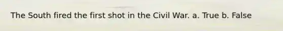 The South fired the first shot in the Civil War. a. True b. False