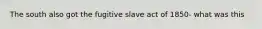 The south also got the fugitive slave act of 1850- what was this