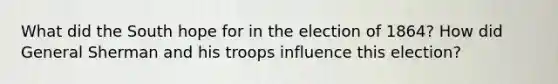 What did the South hope for in the election of 1864? How did General Sherman and his troops influence this election?