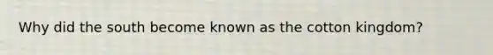 Why did the south become known as the cotton kingdom?