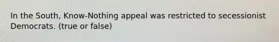 In the South, Know-Nothing appeal was restricted to secessionist Democrats. (true or false)