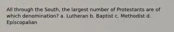 All through the South, the largest number of Protestants are of which denomination? a. Lutheran b. Baptist c. Methodist d. Episcopalian