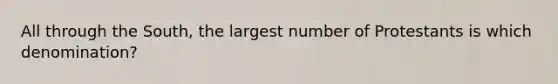 All through the South, the largest number of Protestants is which denomination?