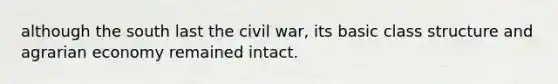 although the south last the civil war, its basic class structure and agrarian economy remained intact.