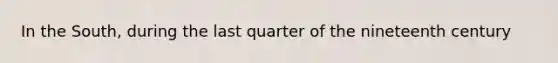 In the South, during the last quarter of the nineteenth century