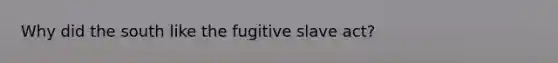 Why did the south like the fugitive slave act?
