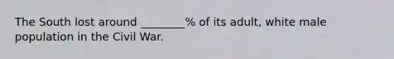 The South lost around ________% of its adult, white male population in the Civil War.
