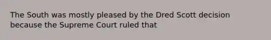 The South was mostly pleased by the Dred Scott decision because the Supreme Court ruled that