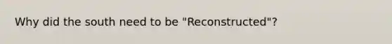 Why did the south need to be "Reconstructed"?