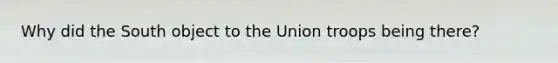 Why did the South object to the Union troops being there?