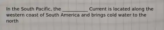 In the South Pacific, the ___________ Current is located along the western coast of South America and brings cold water to the north
