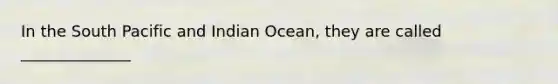 In the South Pacific and Indian Ocean, they are called ______________