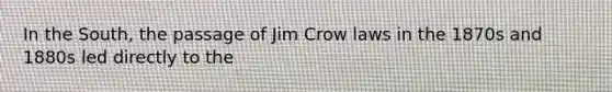 In the South, the passage of Jim Crow laws in the 1870s and 1880s led directly to the