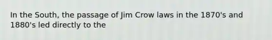 In the South, the passage of Jim Crow laws in the 1870's and 1880's led directly to the