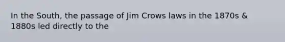 In the South, the passage of Jim Crows laws in the 1870s & 1880s led directly to the