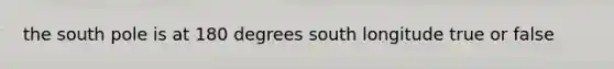 the south pole is at 180 degrees south longitude true or false