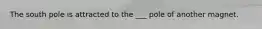 The south pole is attracted to the ___ pole of another magnet.