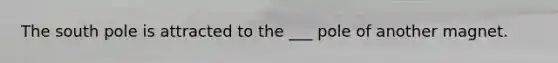 The south pole is attracted to the ___ pole of another magnet.