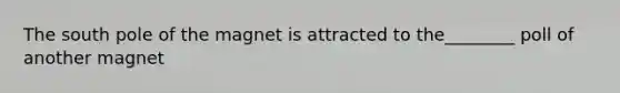The south pole of the magnet is attracted to the________ poll of another magnet