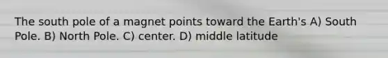 The south pole of a magnet points toward the Earth's A) South Pole. B) North Pole. C) center. D) middle latitude