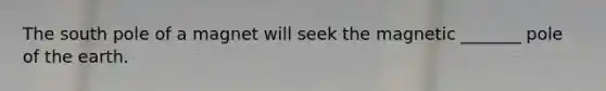The south pole of a magnet will seek the magnetic _______ pole of the earth.