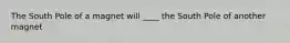 The South Pole of a magnet will ____ the South Pole of another magnet