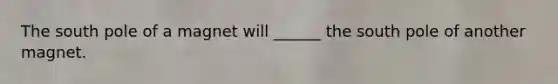 The south pole of a magnet will ______ the south pole of another magnet.