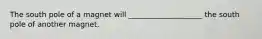 The south pole of a magnet will ____________________ the south pole of another magnet.