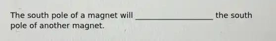 The south pole of a magnet will ____________________ the south pole of another magnet.