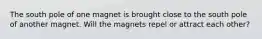 The south pole of one magnet is brought close to the south pole of another magnet. Will the magnets repel or attract each other?
