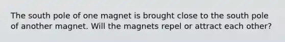 The south pole of one magnet is brought close to the south pole of another magnet. Will the magnets repel or attract each other?