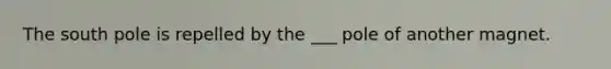 The south pole is repelled by the ___ pole of another magnet.