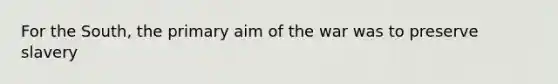For the South, the primary aim of the war was to preserve slavery
