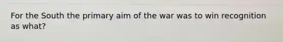 For the South the primary aim of the war was to win recognition as what?