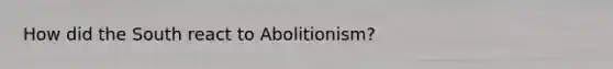 How did the South react to Abolitionism?