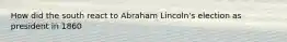 How did the south react to Abraham Lincoln's election as president in 1860