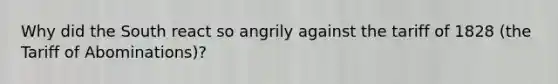 Why did the South react so angrily against the tariff of 1828 (the Tariff of Abominations)?
