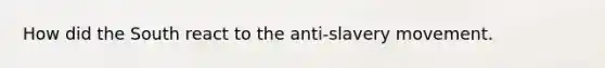 How did the South react to the anti-slavery movement.