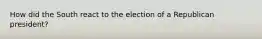 How did the South react to the election of a Republican president?