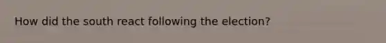 How did the south react following the election?