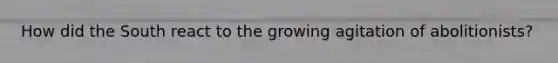 How did the South react to the growing agitation of abolitionists?