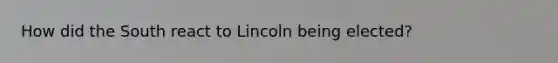 How did the South react to Lincoln being elected?