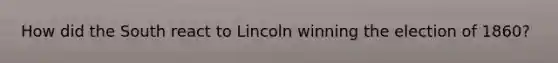 How did the South react to Lincoln winning the election of 1860?